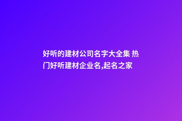 好听的建材公司名字大全集 热门好听建材企业名,起名之家